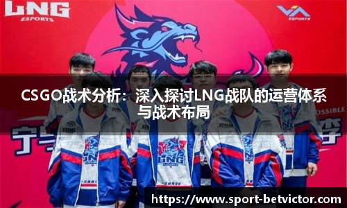 CSGO战术分析：深入探讨LNG战队的运营体系与战术布局