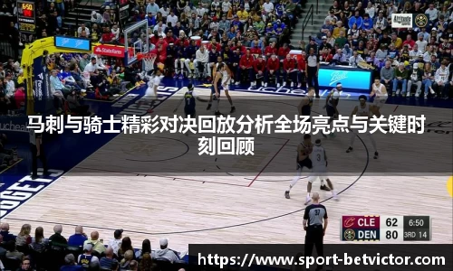 马刺与骑士精彩对决回放分析全场亮点与关键时刻回顾
