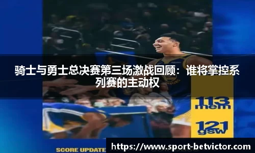 骑士与勇士总决赛第三场激战回顾：谁将掌控系列赛的主动权