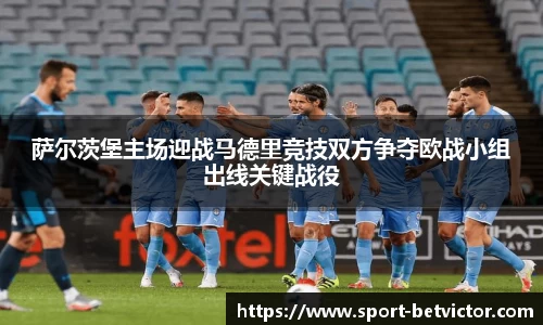 萨尔茨堡主场迎战马德里竞技双方争夺欧战小组出线关键战役
